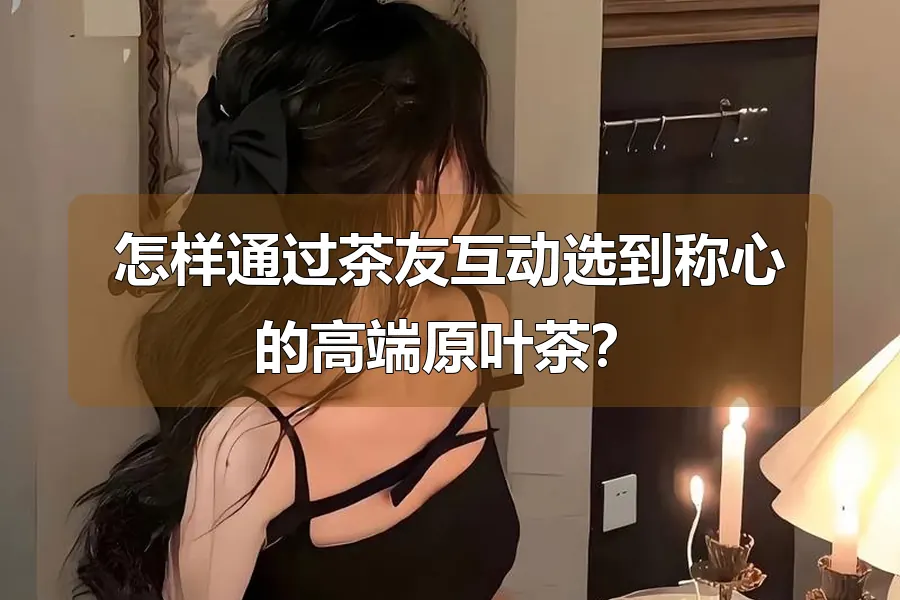 怎样通过茶友互动选到称心的高端原叶茶？